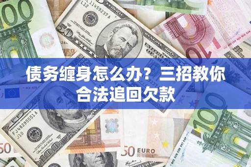 济南债务缠身怎么办？三招教你合法追回欠款