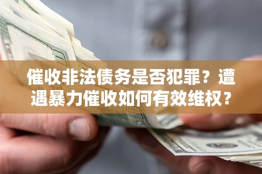 济南催收非法债务是否犯罪?遭遇暴力催收如何有效维权? 济南催收非法债务是否犯罪?遭遇暴力催收如何有效维权?