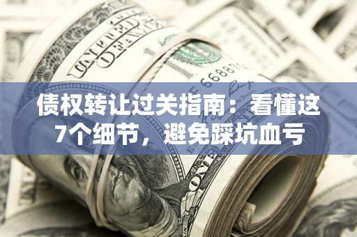 济南债权转让过关指南：看懂这7个细节，避免踩坑血亏