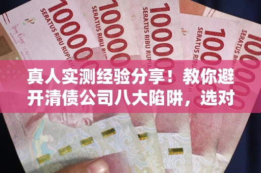 济南真人实测经验分享！教你避开清债公司八大陷阱，选对机构少走十年弯路