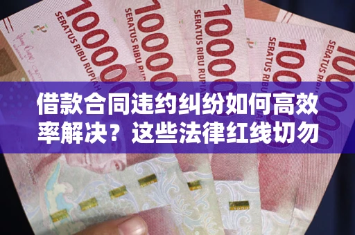 济南借款合同违约纠纷如何高效率解决？这些法律红线切勿触碰