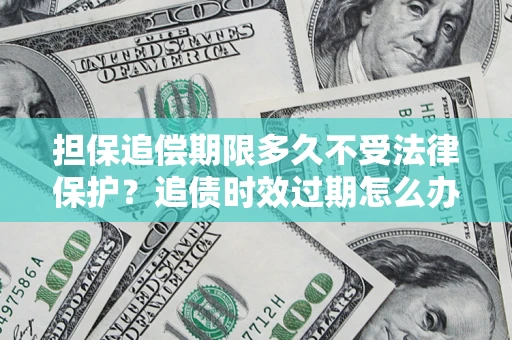 济南担保追偿期限多久不受法律保护？追债时效过期怎么办？