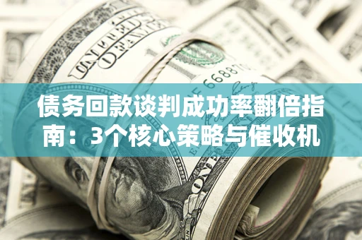 济南债务回款谈判成功率翻倍指南：3个核心策略与催收机构避坑法则