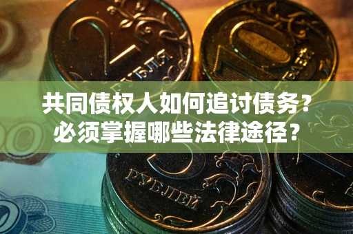 济南共同债权人如何追讨债务？必须掌握哪些法律途径？