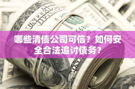 济南哪些清债公司可信？如何安全合法追讨债务？