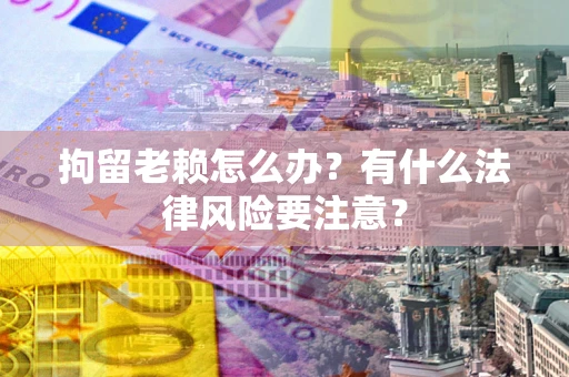 济南拘留老赖怎么办？有什么法律风险要注意？