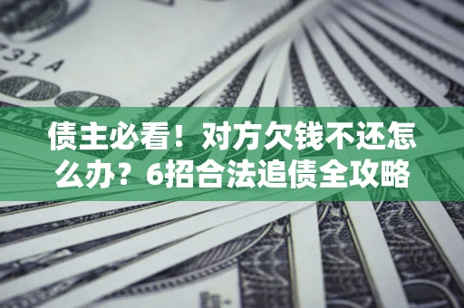 济南债主必看！对方欠钱不还怎么办？6招合法追债全攻略