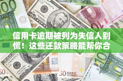 济南信用卡逾期被列为失信人别慌！这些还款策略能帮你合法止损