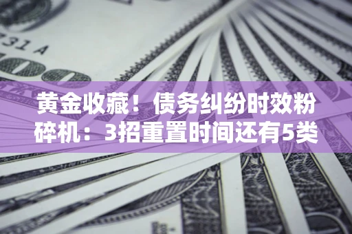 济南黄金收藏！债务纠纷时效粉碎机：3招重置时间还有5类不设年限的特殊债务