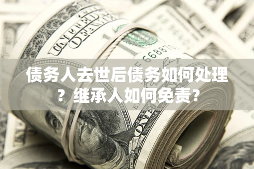 济南债务人去世后债务如何处理？继承人如何免责？