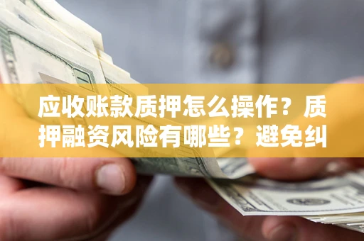 济南应收账款质押怎么操作？质押融资风险有哪些？避免纠纷高效融资技巧