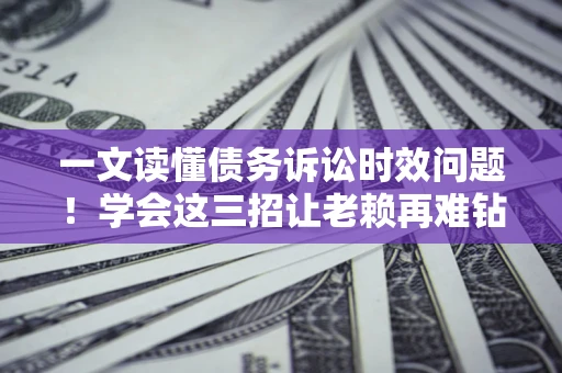 济南一文读懂债务诉讼时效问题！学会这三招让老赖再难钻空子