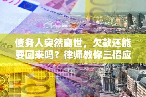 济南债务人突然离世，欠款还能要回来吗？律师教你三招应对