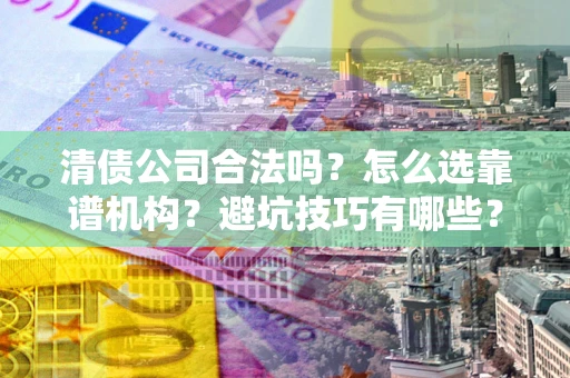 济南清债公司合法吗？怎么选靠谱机构？避坑技巧有哪些？