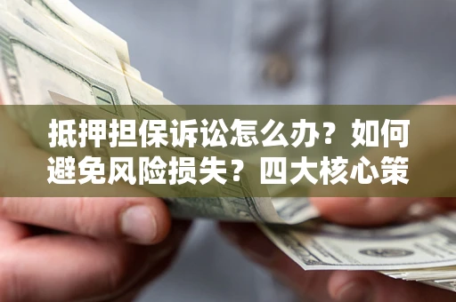 济南抵押担保诉讼怎么办？如何避免风险损失？四大核心策略全解读