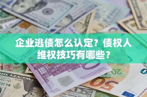 济南企业逃债怎么认定？债权人维权技巧有哪些？