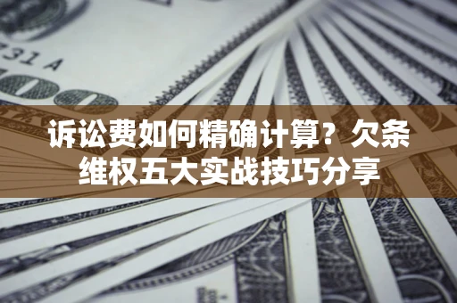 济南诉讼费如何精确计算？欠条维权五大实战技巧分享