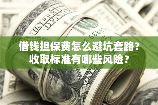 济南借钱担保费怎么避坑套路?收取标准有哪些风险? 济南借钱担保费怎么避坑套路?收取标准有哪些风险?
