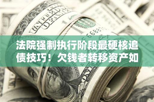 济南法院强制执行阶段最硬核追债技巧！欠钱者转移资产如何破解？