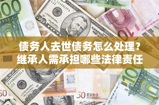 济南债务人去世债务怎么处理？继承人需承担哪些法律责任？
