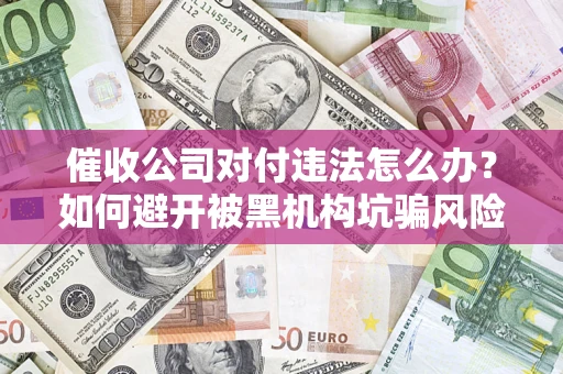 济南催收公司对付违法怎么办？如何避开被黑机构坑骗风险