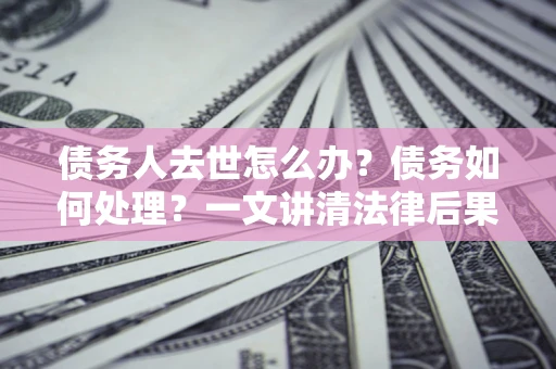 济南债务人去世怎么办？债务如何处理？一文讲清法律后果