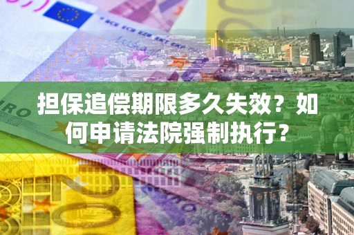 济南担保追偿期限多久失效？如何申请法院强制执行？