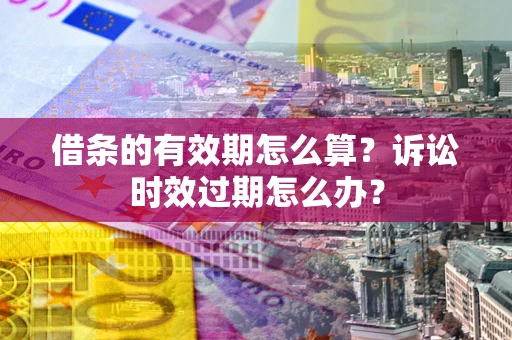 济南借条的有效期怎么算？诉讼时效过期怎么办？