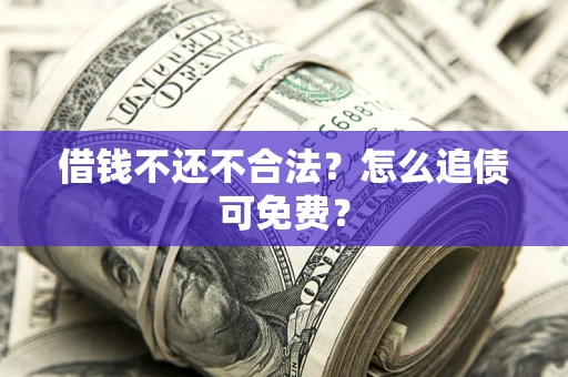 济南借钱不还不合法？怎么追债可免费？
