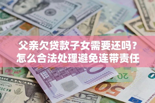 济南父亲欠贷款子女需要还吗？怎么合法处理避免连带责任？