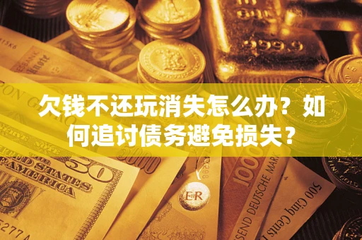 济南欠钱不还玩消失怎么办？如何追讨债务避免损失？