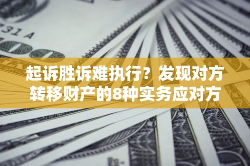 济南起诉胜诉难执行？发现对方转移财产的8种实务应对方案