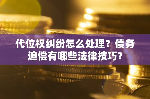 济南代位权纠纷怎么处理？债务追偿有哪些法律技巧？