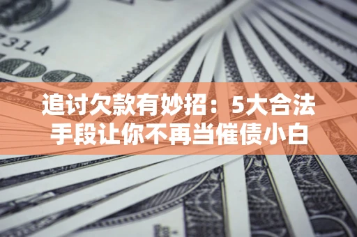 济南追讨欠款有妙招：5大合法手段让你不再当催债小白