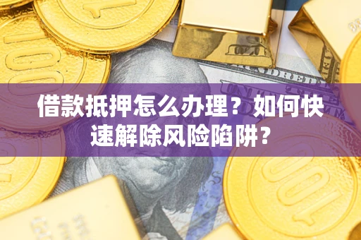 济南借款抵押怎么办理？如何快速解除风险陷阱？