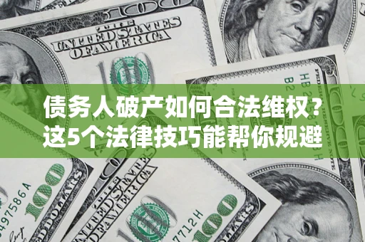 济南债务人破产如何合法维权？这5个法律技巧能帮你规避风险