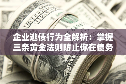 济南企业逃债行为全解析：掌握三条黄金法则防止你在债务乱局中“踩雷”