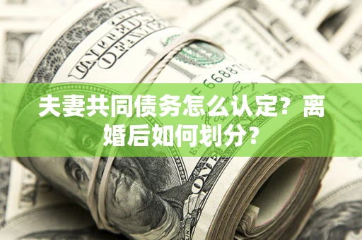 济南夫妻共同债务怎么认定？离婚后如何划分？