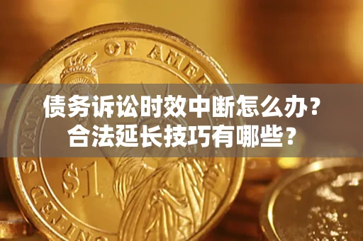 济南债务诉讼时效中断怎么办？合法延长技巧有哪些？