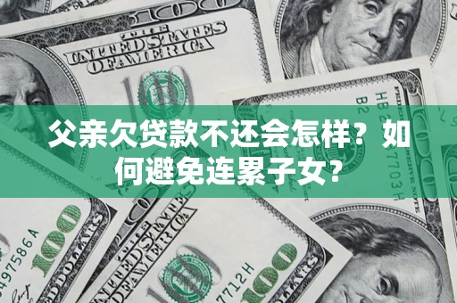 济南父亲欠贷款不还会怎样？如何避免连累子女？