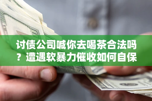 济南讨债公司喊你去喝茶合法吗？遭遇软暴力催收如何自保？