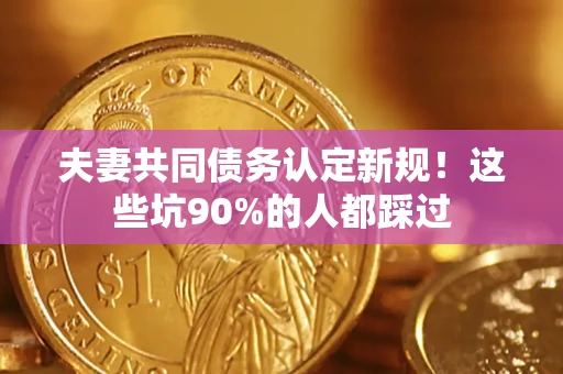 济南夫妻共同债务认定新规！这些坑90%的人都踩过