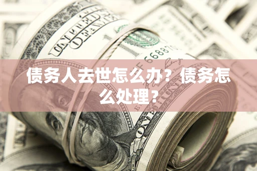 济南债务人去世怎么办？债务怎么处理？