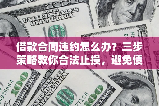 济南借款合同违约怎么办？三步策略教你合法止损，避免债务危机升级