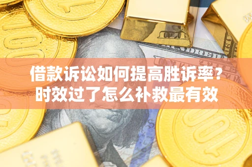 济南借款诉讼如何提高胜诉率？时效过了怎么补救最有效