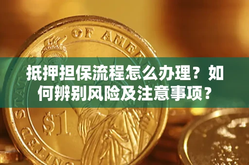 济南抵押担保流程怎么办理？如何辨别风险及注意事项？