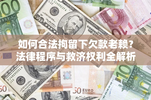 济南如何合法拘留下欠款老赖？法律程序与救济权利全解析