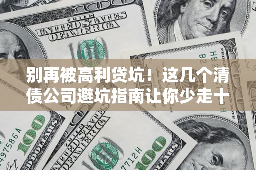 济南别再被高利贷坑！这几个清债公司避坑指南让你少走十年弯路
