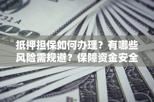 济南抵押担保如何办理？有哪些风险需规避？保障资金安全