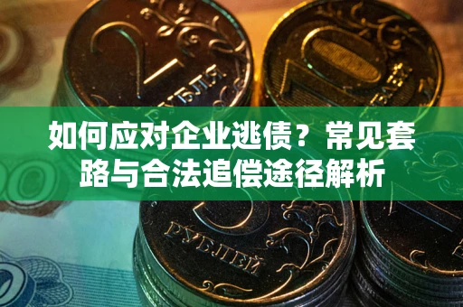 济南如何应对企业逃债？常见套路与合法追偿途径解析
